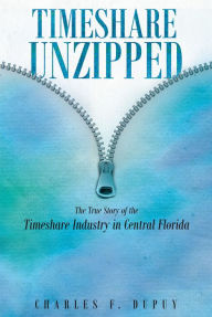 Title: Timeshare Unzipped: The True Story of the Timeshare Industry in Central Florida, Author: Charles F. Dupuy