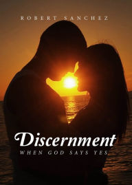 Title: DISCERNMENT: WHEN GOD SAYS YES, Author: Robert Sanchez