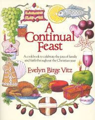 Title: A Continual Feast: A Cookbook to Celebrate the Joys of Family and Faith throughout the Christian Year, Author: Evelyn Vitz