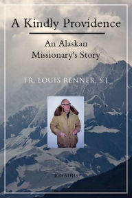 Title: A Kindly Providence: An Alaskan Missionary's Story, Author: Louis Renner S.J.