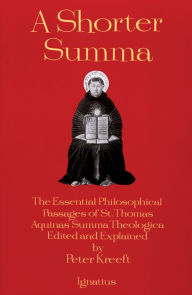 Title: A Shorter Summa: The Essential Philosophical Passages of St. Thomas Aquinas' Summa Theologica Edited and Explained for Beginners, Author: Peter Kreeft