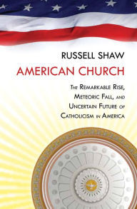 Title: American Church: The Remarkable Rise, Meteoric Fall, and Uncertain Future of Catholicism in America, Author: Russell Shaw