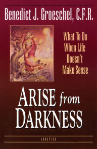 Title: Arise from Darkness: What to Do When Life Doesn't Make Sense, Author: Benedict Groeschel