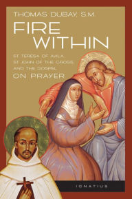 Title: Fire Within: Teresa of Avila, John of the Cross and the Gospel on Prayer, Author: Thomas Dubay S.M.