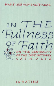 Title: In the Fullness of Faith: On the Centrality of the Distinctively Catholic, Author: Hans Urs Von Balthasar