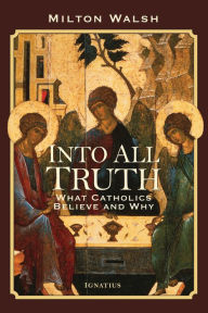 Title: Into All Truth: What Catholics Believe and Why, Author: Milton Walsh