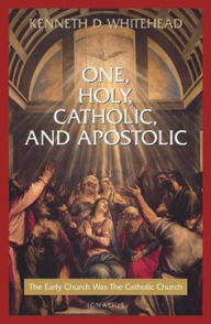 Title: One, Holy, Catholic, and Apostolic: The Early Church Was the Catholic Church, Author: Kenneth Whitehead