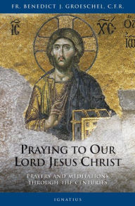 Title: Praying to Our Lord Jesus Christ: Prayers and Meditations Through the Centuries, Author: Benedict C.F.R. Groeschel C.