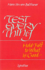 Title: Test Everything; Hold Fast to What Is Good, Author: Hans Urs Von Balthasar