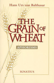 Title: The Grain of Wheat: Aphorisms, Author: Hans Urs Von Balthasar