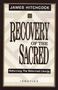 Title: Recovery of the Sacred: Reforming the Reformed Liturgy, Author: James Hitchcock