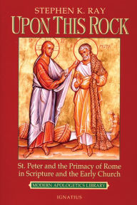 Title: Upon This Rock: St. Peter and the Primacy of Rome in Scripture and the Early Church, Author: Stephen K. Ray