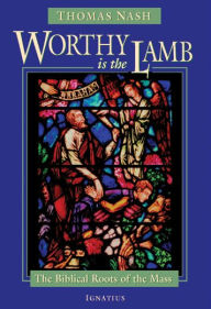 Title: Worthy Is the Lamb: The Biblical Roots of the Mass, Author: Thomas J. Nash