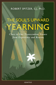 Title: The Soul's Upward Yearning: Clues to Our Transcendent Nature from Experience and Reason, Author: Robert Spitzer S.J