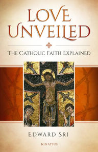 Title: Love Unveiled: The Catholic Faith Explained, Author: Edward Sri