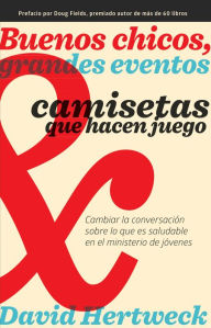 Title: Buenos chicos, grandes eventos y camisetas que hacen juego: Cambiar la conversación sobre lo que es saludable en el ministerio de jóvenes, Author: David Hertweck