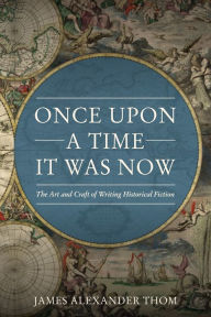 Title: Once Upon A Time It Was Now: The Arts and Craft of Writing Historical Fiction, Author: James Alexander Thom