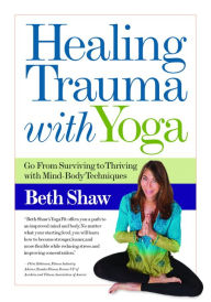 Title: Healing Trauma with Yoga: Go From Surviving to Thriving with Mind-Body Techniques, Author: Beth Shaw
