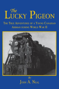 Title: The Lucky Pigeon: The True Adventures of a Young Canadian Airman During World War 2, Author: John A. Neal