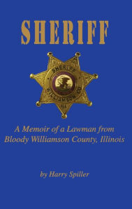 Title: Sheriff: A Memoir of a Lawman from Bloody Williamson County, Illinois, Author: Harry Spiller