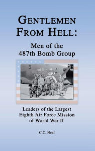 Title: Gentlemen from Hell: Men of the 487th Bomb Group: Leaders of the Largest Eighth Air Force Mission of World War II, Author: C.C. Neal