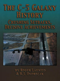 Title: The C-5 Galaxy History: Crushing Setbacks, Decisive Achievements, Author: Roger Launius