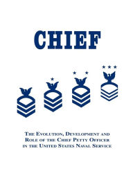 Title: Chief: The Evolution, Development and Role of the Chief Petty Officer in the United States Naval Service, Author: Robert J. Martin