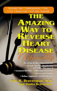 Title: The Amazing Way to Reverse Heart Disease Naturally: Beyond the Hypertension Hype: Why Drugs Are Not the Answer, Author: Eric R. Braverman M.D.