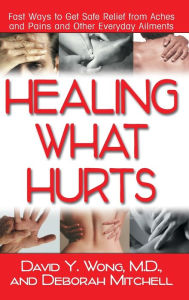 Title: Healing What Hurts: Fast Ways to Get Safe Relief from Aches and Pains and Other Everyday Ailments, Author: David Y. Wong M.D.