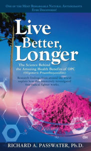 Title: Live Better, Longer: The Science Behind the Amazing Health Benefits of OPC, Author: Richard A. Passwater