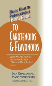 Title: User's Guide to Carotenoids & Flavonoids: Learn How to Harness the Health Benefits of Natural Plant Antioxidants, Author: Jack Challem