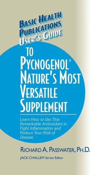 User's Guide to Pycnogenol: Learn How to Use This Remarkable Antioxidant to Fight Inflammation and Reduce Your Risk of Disease