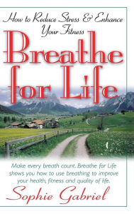 Title: Breathe for Life: How to Reduce Stress and Enhance Your Fitness, Author: Sophie Gabriel