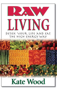 Title: Raw Living: Detox Your Life and Eat the High Energy Way, Author: Kate Wood