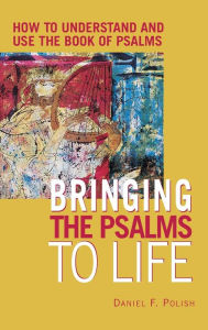 Title: Bringing the Psalms to Life: How to Understand and Use the Book of Psalms, Author: Daniel F. Polish PhD