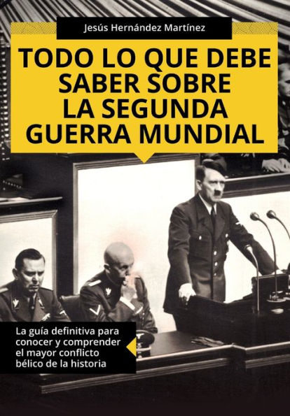 Todo lo que debe saber sobre la Segunda Guerra Mundial: La guï¿½a definitiva para conocer y comprender el mayor conflicto bï¿½lico de la historia