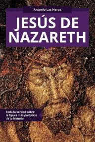 Title: Jesús de Nazareth: Toda la verdad sobre la figura más polémica de la historia, Author: Antonio Las Heras