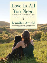 Title: Love Is All You Need: The Revolutionary Bond-Based Approach to Educating Your Dog, Author: Jennifer Arnold