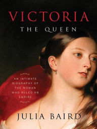 Title: Victoria: The Queen: An Intimate Biography of the Woman Who Ruled an Empire, Author: Julia Baird