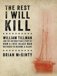 Title: The Rest I Will Kill: William Tillman and the Unforgettable Story of How a Free Black Man Refused to Become a Slave, Author: Brian McGinty