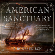 Title: American Sanctuary: Mutiny, Martyrdom, and National Identity in the Age of Revolution, Author: A. Roger Ekirch