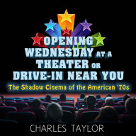 Title: Opening Wednesday at a Theater Or Drive-In Near You: The Shadow Cinema of the American '70s, Author: Charles Taylor