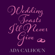 Title: Wedding Toasts I'll Never Give, Author: Ada Calhoun