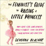 The Feminist's Guide to Raising a Little Princess: How to Raise a Girl Who's Authentic, Joyful, and Fearless--Even If She Refuses to Wear Anything but a Pink Tutu