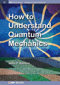 Title: How to Understand Quantum Mechanics / Edition 1, Author: John P. Ralston