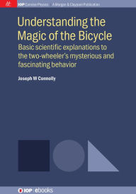 Title: Understanding the Magic of the Bicycle: Basic scientific explanations to the two-wheeler's mysterious and fascinating behavior, Author: Joseph W Connolly