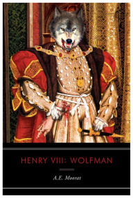 Title: Henry VIII: Wolfman: A Novel, Author: A. E. Moorat