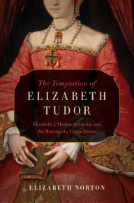 Title: The Temptation of Elizabeth Tudor: Elizabeth I, Thomas Seymour, and the Making of a Virgin Queen, Author: Elizabeth Norton