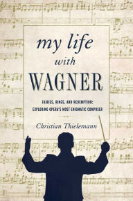 Title: My Life with Wagner: Fairies, Rings, and Redemption: Exploring Opera's Most Enigmatic Composer, Author: Christian Thielemann