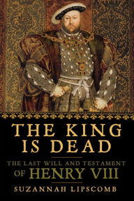 Title: The King Is Dead: The Last Will and Testament of Henry VIII, Author: Suzannah Lipscomb